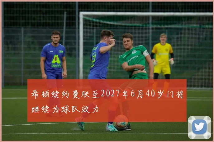 希顿续约曼联至2027年6月40岁门将继续为球队效力