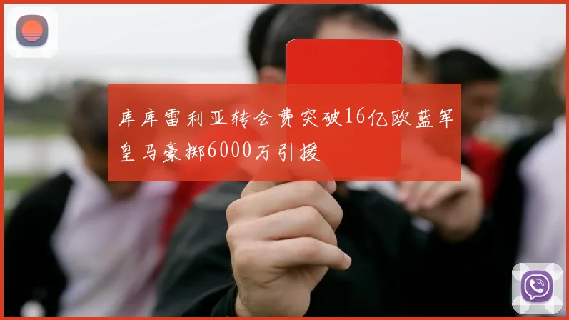 库库雷利亚转会费突破16亿欧蓝军皇马豪掷6000万引援