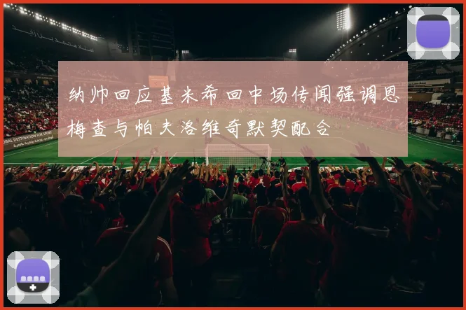 纳帅回应基米希回中场传闻强调恩梅查与帕夫洛维奇默契配合