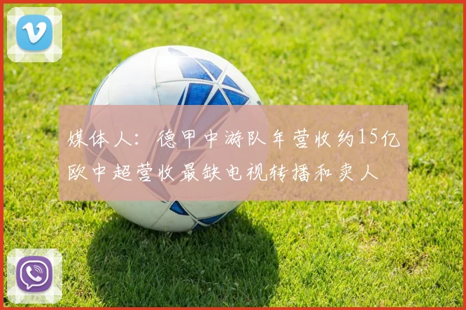 媒体人：德甲中游队年营收约15亿欧中超营收最缺电视转播和卖人