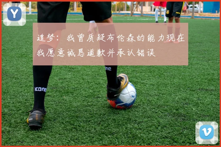 追梦：我曾质疑布伦森的能力现在我愿意诚恳道歉并承认错误