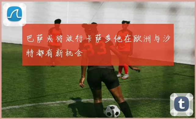 巴萨或将放行卡萨多他在欧洲与沙特都有新机会