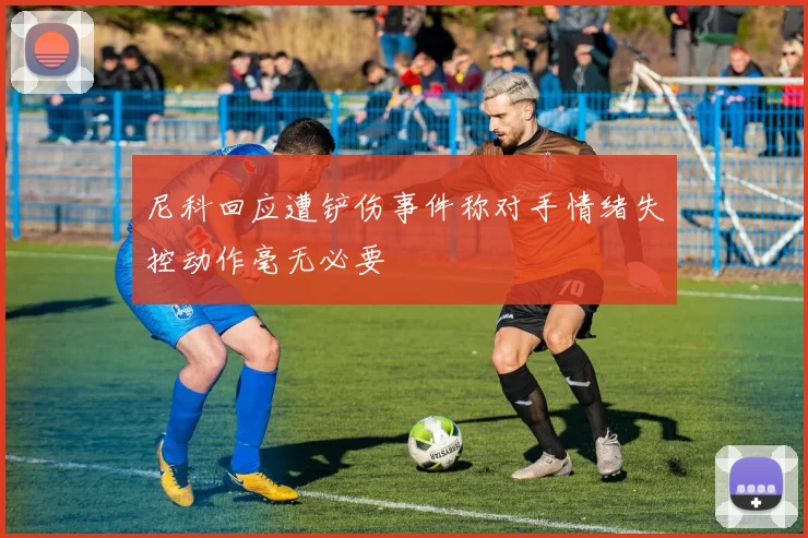 尼科回应遭铲伤事件称对手情绪失控动作毫无必要