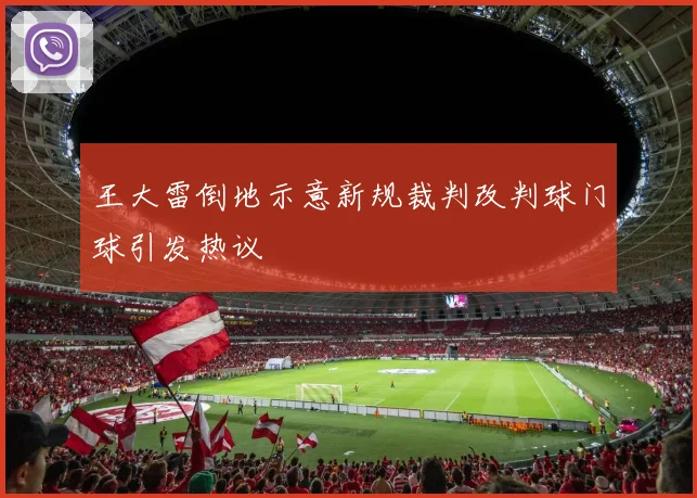 王大雷倒地示意新规裁判改判球门球引发热议