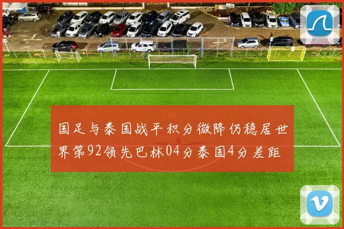国足与泰国战平积分微降仍稳居世界第92领先巴林04分泰国4分差距