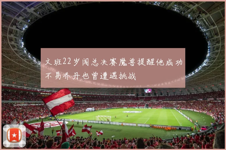文班22岁闯总决赛魔兽提醒他成功不易乔丹也曾遭遇挑战