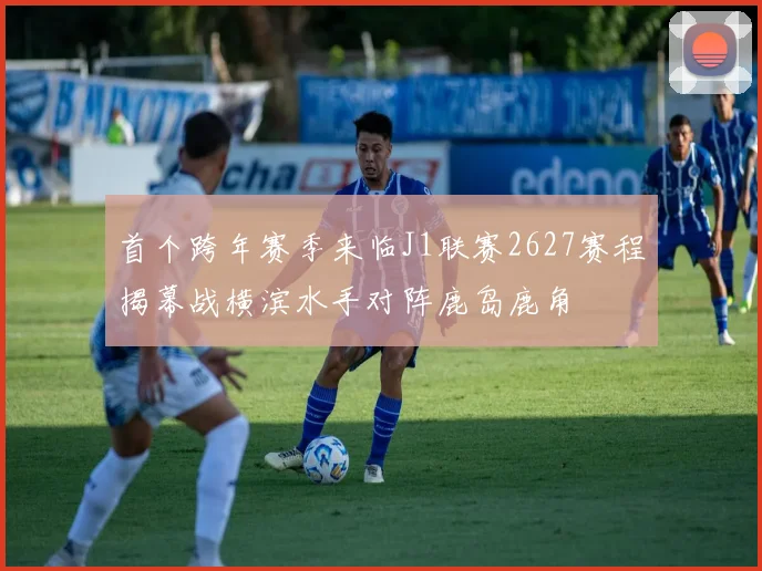 首个跨年赛季来临J1联赛2627赛程揭幕战横滨水手对阵鹿岛鹿角
