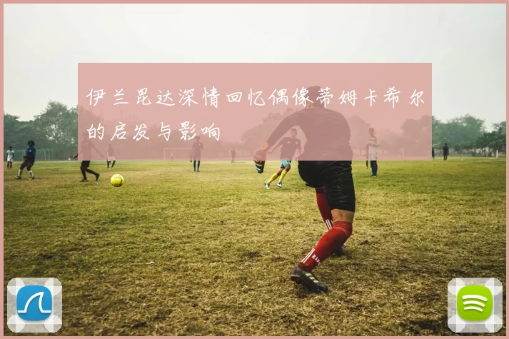 伊兰昆达深情回忆偶像蒂姆卡希尔的启发与影响
