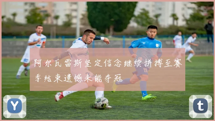 阿尔瓦雷斯坚定信念继续拼搏至赛季结束遗憾未能夺冠