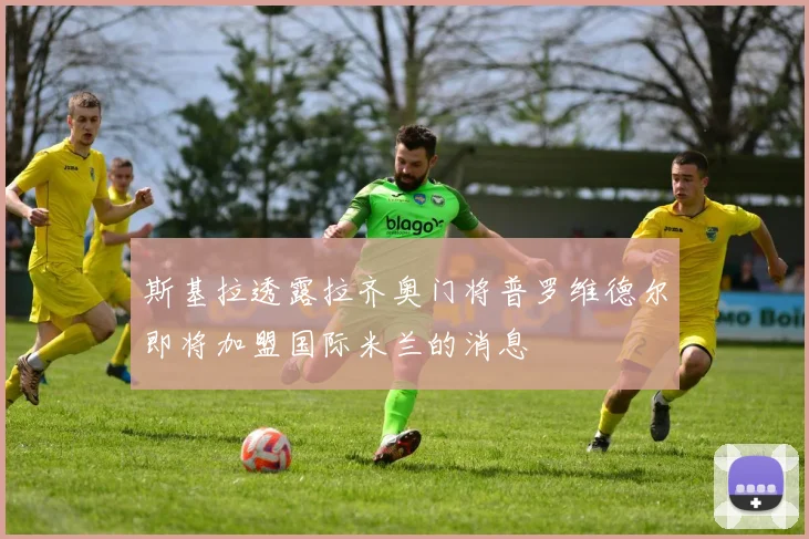 斯基拉透露拉齐奥门将普罗维德尔即将加盟国际米兰的消息
