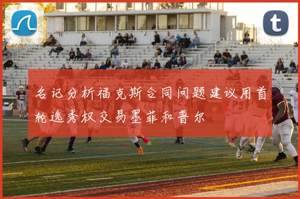 名记分析福克斯合同问题建议用首轮选秀权交易墨菲和普尔