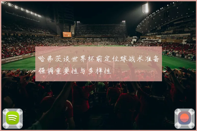 哈弗茨谈世界杯前定位球战术准备强调重要性与多样性