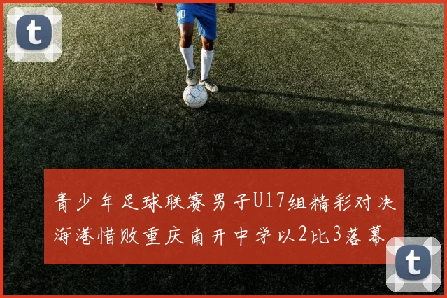 青少年足球联赛男子U17组精彩对决海港惜败重庆南开中学以2比3落幕