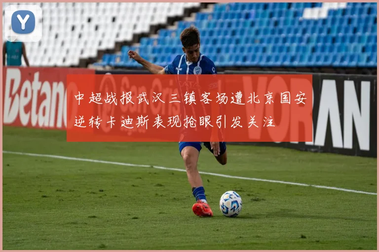 中超战报武汉三镇客场遭北京国安逆转卡迪斯表现抢眼引发关注
