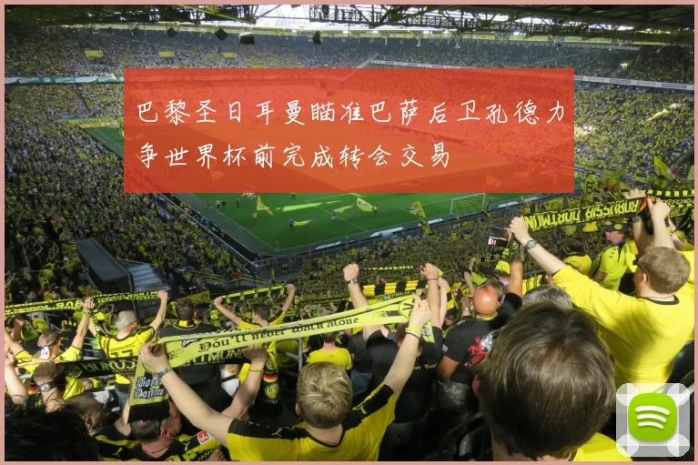 巴黎圣日耳曼瞄准巴萨后卫孔德力争世界杯前完成转会交易