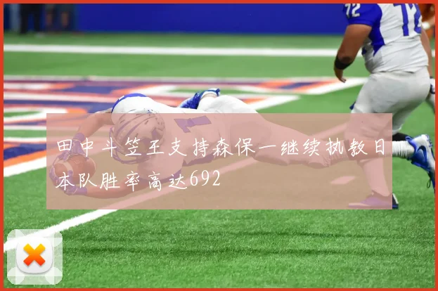 田中斗笠王支持森保一继续执教日本队胜率高达692