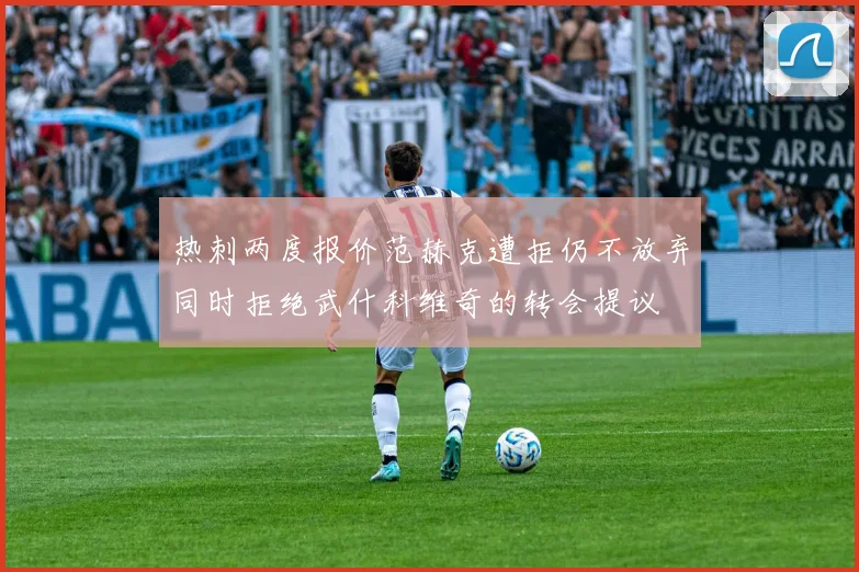 热刺两度报价范赫克遭拒仍不放弃同时拒绝武什科维奇的转会提议