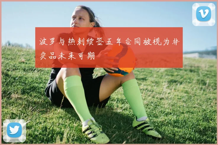 波罗与热刺续签五年合同被视为非卖品未来可期