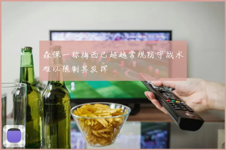 森保一称梅西已超越常规防守战术难以限制其发挥