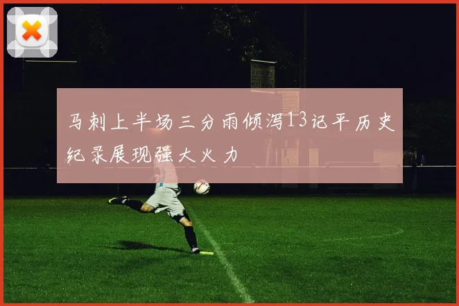 马刺上半场三分雨倾泻13记平历史纪录展现强大火力